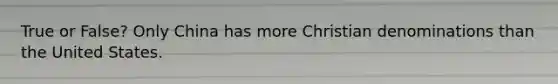 True or False? Only China has more Christian denominations than the United States.