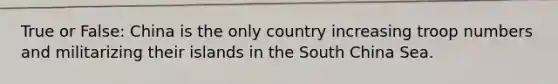 True or False: China is the only country increasing troop numbers and militarizing their islands in the South China Sea.