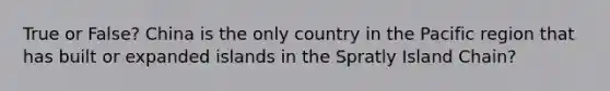 True or False? China is the only country in the Pacific region that has built or expanded islands in the Spratly Island Chain?