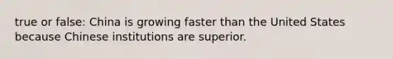 true or false: China is growing faster than the United States because Chinese institutions are superior.
