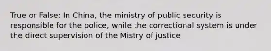 True or False: In China, the ministry of public security is responsible for the police, while the correctional system is under the direct supervision of the Mistry of justice