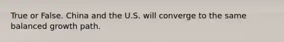 True or False. China and the U.S. will converge to the same balanced growth path.