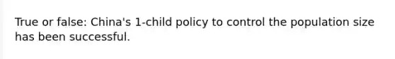 True or false: China's 1-child policy to control the population size has been successful.