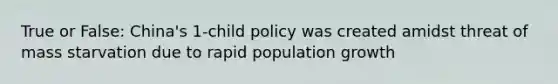 True or False: China's 1-child policy was created amidst threat of mass starvation due to rapid population growth