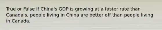 True or False If China's GDP is growing at a faster rate than Canada's, people living in China are better off than people living in Canada.