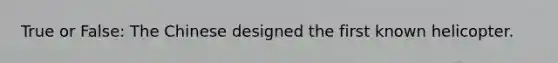 True or False: The Chinese designed the first known helicopter.