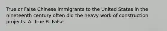 True or False Chinese immigrants to the United States in the nineteenth century often did the heavy work of construction projects. A. True B. False