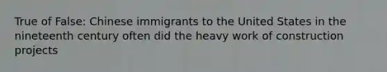 True of False: Chinese immigrants to the United States in the nineteenth century often did the heavy work of construction projects