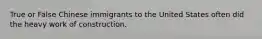 True or False Chinese immigrants to the United States often did the heavy work of construction.