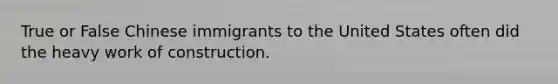 True or False Chinese immigrants to the United States often did the heavy work of construction.