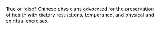 True or false? Chinese physicians advocated for the preservation of health with dietary restrictions, temperance, and physical and spiritual exercises.