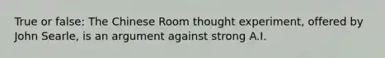 True or false: The Chinese Room thought experiment, offered by John Searle, is an argument against strong A.I.