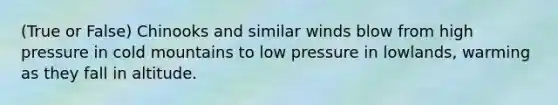 (True or False) Chinooks and similar winds blow from high pressure in cold mountains to low pressure in lowlands, warming as they fall in altitude.