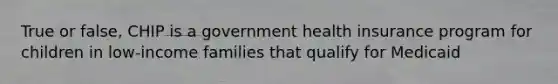 True or false, CHIP is a government health insurance program for children in low-income families that qualify for Medicaid