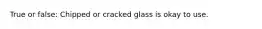 True or false: Chipped or cracked glass is okay to use.