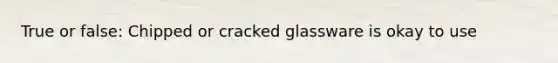 True or false: Chipped or cracked glassware is okay to use