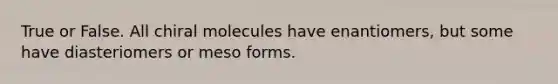 True or False. All chiral molecules have enantiomers, but some have diasteriomers or meso forms.