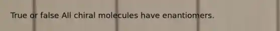 True or false All chiral molecules have enantiomers.