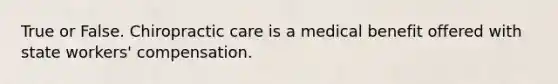 True or False. Chiropractic care is a medical benefit offered with state workers' compensation.