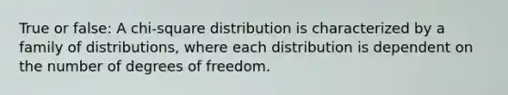 True or false: A chi-square distribution is characterized by a family of distributions, where each distribution is dependent on the number of degrees of freedom.