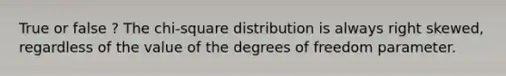 True or false ? The chi-square distribution is always right skewed, regardless of the value of the degrees of freedom parameter.