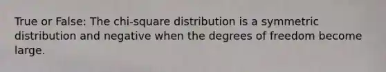 True or​ False: The​ chi-square distribution is a symmetric distribution and negative when the degrees of freedom become large.