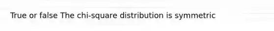 True or false The chi-square distribution is symmetric