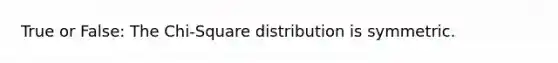 True or False: The Chi‐Square distribution is symmetric.