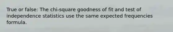 True or false: The chi-square goodness of fit and test of independence statistics use the same expected frequencies formula.