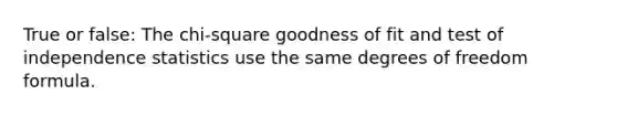 True or false: The chi-square goodness of fit and test of independence statistics use the same degrees of freedom formula.