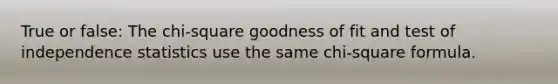 True or false: The chi-square goodness of fit and test of independence statistics use the same chi-square formula.