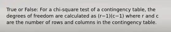 True or False: For a chi-square test of a contingency table, the degrees of freedom are calculated as (r−1)(c−1) where r and c are the number of rows and columns in the contingency table.