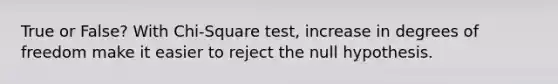 True or False? With Chi-Square test, increase in degrees of freedom make it easier to reject the null hypothesis.