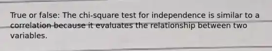 True or false: The chi-square test for independence is similar to a correlation because it evaluates the relationship between two variables.