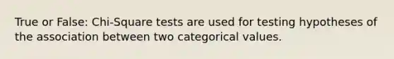 True or False: Chi-Square tests are used for testing hypotheses of the association between two categorical values.