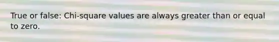 True or false: Chi-square values are always greater than or equal to zero.