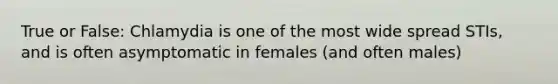 True or False: Chlamydia is one of the most wide spread STIs, and is often asymptomatic in females (and often males)