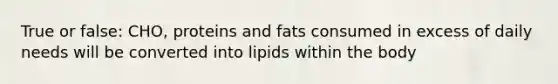 True or false: CHO, proteins and fats consumed in excess of daily needs will be converted into lipids within the body