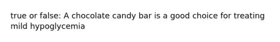 true or false: A chocolate candy bar is a good choice for treating mild hypoglycemia