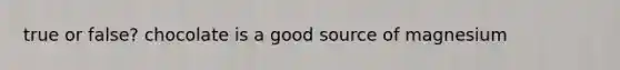 true or false? chocolate is a good source of magnesium