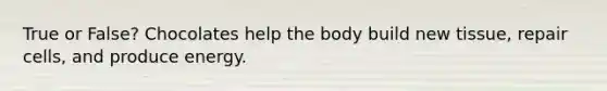 True or False? Chocolates help the body build new tissue, repair cells, and produce energy.