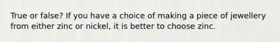 True or false? If you have a choice of making a piece of jewellery from either zinc or nickel, it is better to choose zinc.