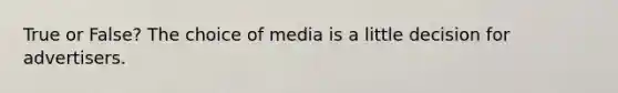 True or False? The choice of media is a little decision for advertisers.