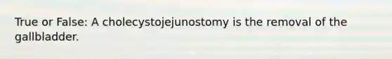 True or False: A cholecystojejunostomy is the removal of the gallbladder.