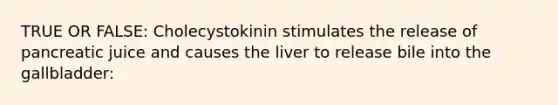 TRUE OR FALSE: Cholecystokinin stimulates the release of pancreatic juice and causes the liver to release bile into the gallbladder: