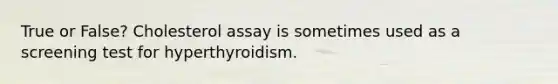 True or False? Cholesterol assay is sometimes used as a screening test for hyperthyroidism.