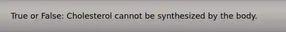 True or False: Cholesterol cannot be synthesized by the body.
