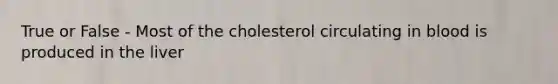 True or False - Most of the cholesterol circulating in blood is produced in the liver