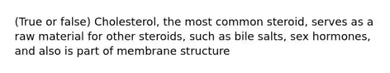 (True or false) Cholesterol, the most common steroid, serves as a raw material for other steroids, such as bile salts, sex hormones, and also is part of membrane structure