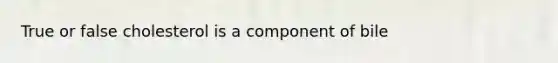 True or false cholesterol is a component of bile